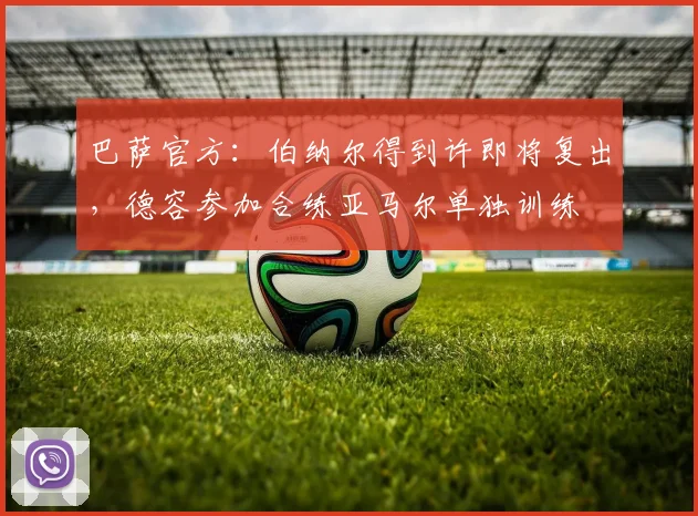 巴萨官方：伯纳尔得到许即将复出，德容参加合练亚马尔单独训练