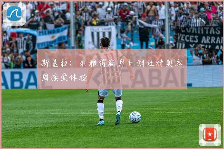 斯基拉：利雅得新月计划让特奥本周接受体检