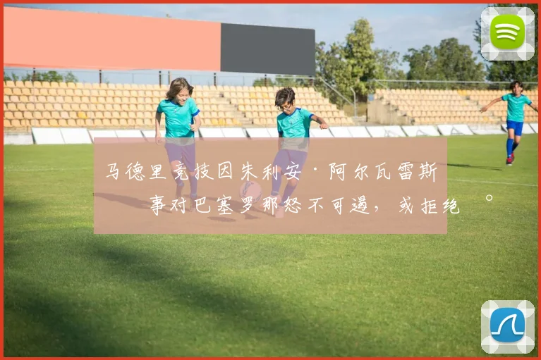 马德里竞技因朱利安·阿尔瓦雷斯一事对巴塞罗那怒不可遏，或拒绝将其转会至诺坎普——据知情人士透露