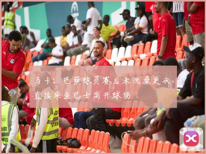 马卡：巴萨球员赛后未洗澡更衣，直接乘坐巴士离开球场